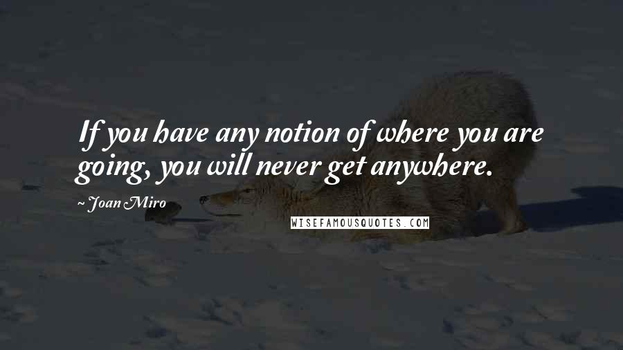 Joan Miro Quotes: If you have any notion of where you are going, you will never get anywhere.