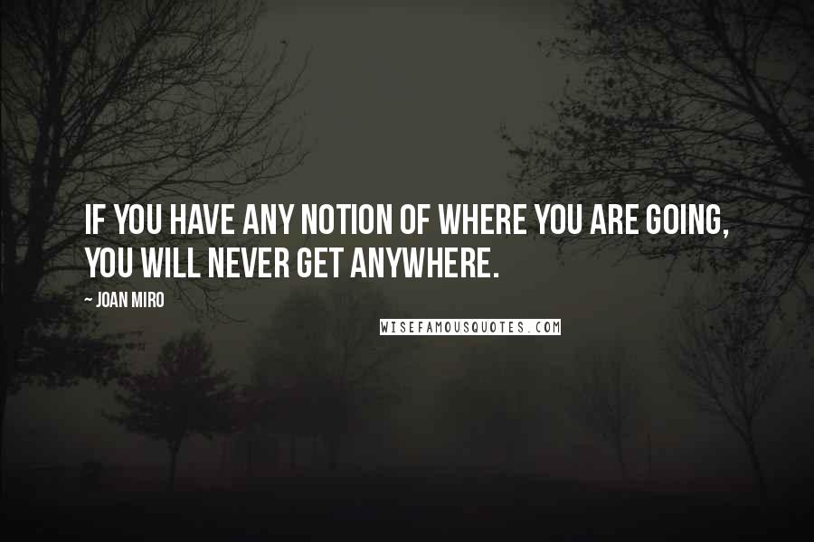 Joan Miro Quotes: If you have any notion of where you are going, you will never get anywhere.