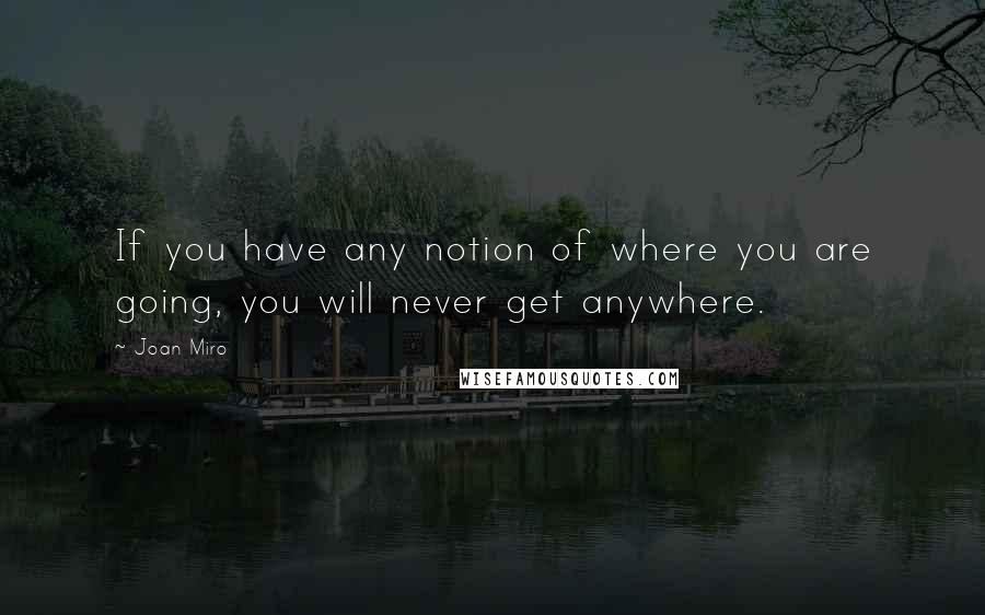 Joan Miro Quotes: If you have any notion of where you are going, you will never get anywhere.