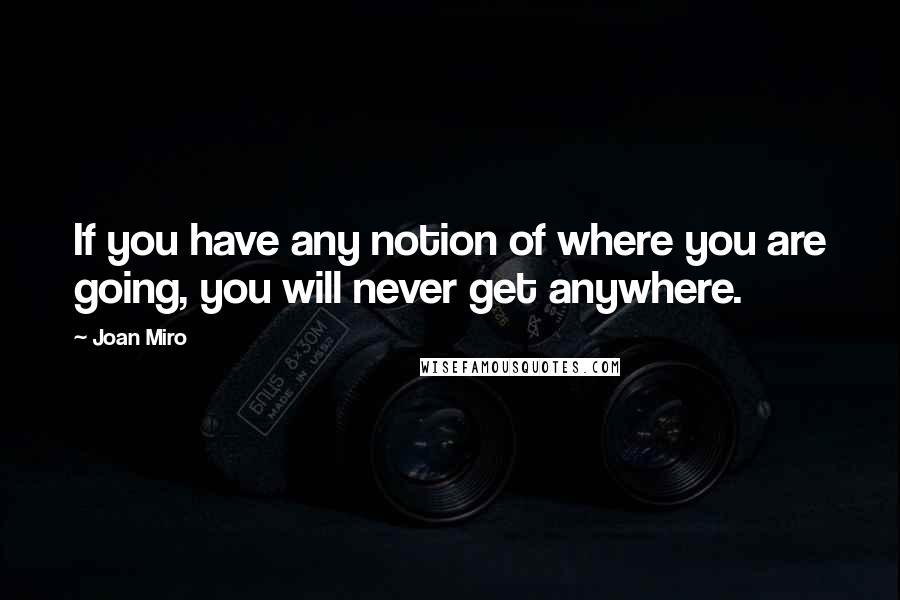 Joan Miro Quotes: If you have any notion of where you are going, you will never get anywhere.