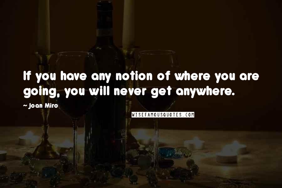 Joan Miro Quotes: If you have any notion of where you are going, you will never get anywhere.