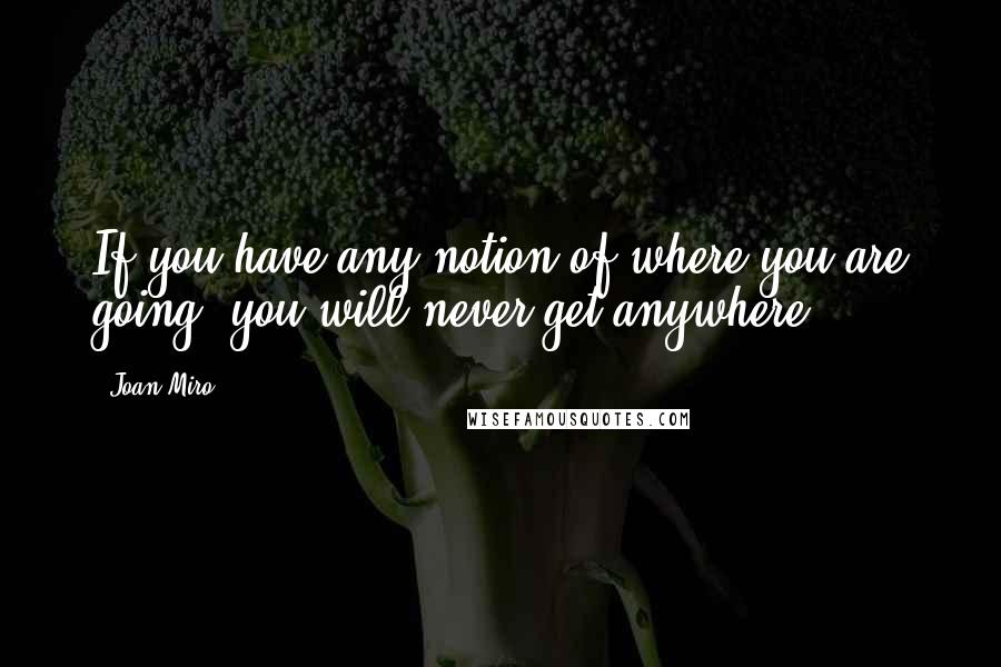 Joan Miro Quotes: If you have any notion of where you are going, you will never get anywhere.