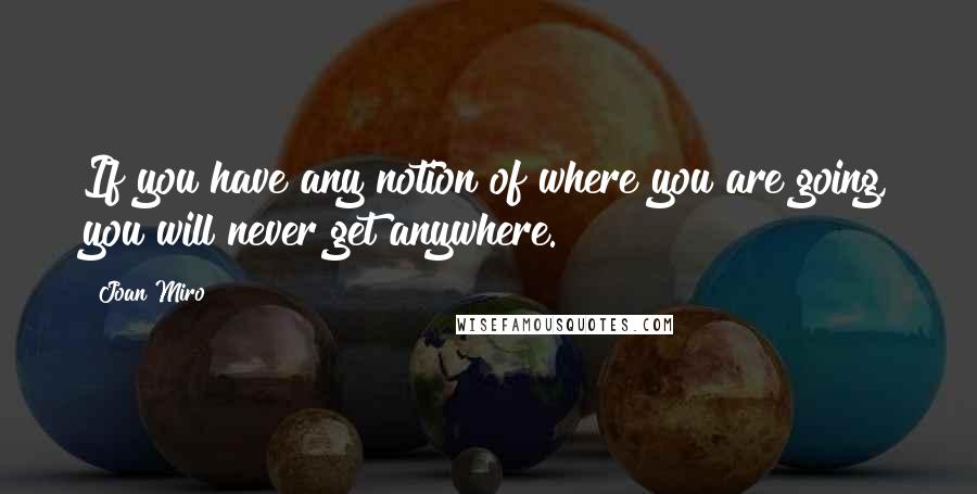 Joan Miro Quotes: If you have any notion of where you are going, you will never get anywhere.