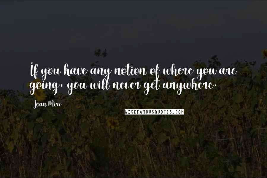 Joan Miro Quotes: If you have any notion of where you are going, you will never get anywhere.