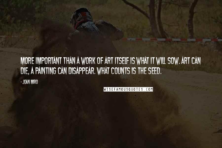 Joan Miro Quotes: More important than a work of art itself is what it will sow. Art can die, a painting can disappear. What counts is the seed.