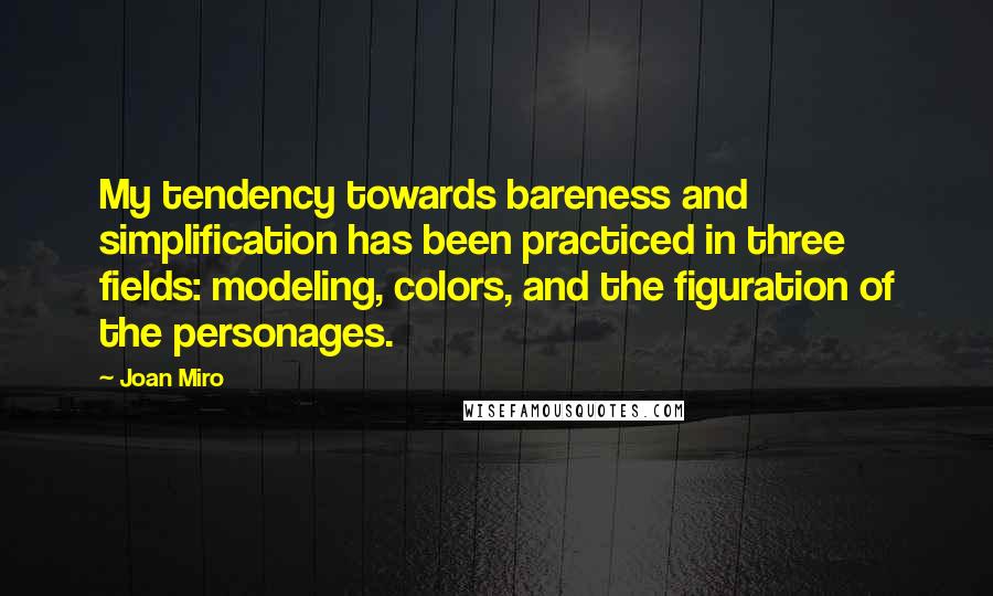Joan Miro Quotes: My tendency towards bareness and simplification has been practiced in three fields: modeling, colors, and the figuration of the personages.