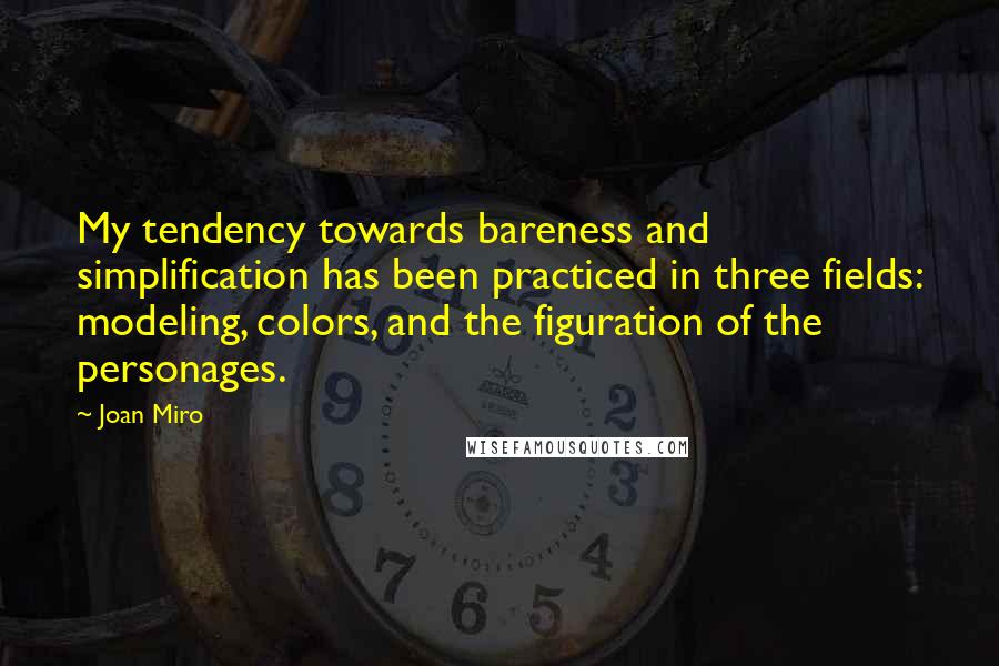 Joan Miro Quotes: My tendency towards bareness and simplification has been practiced in three fields: modeling, colors, and the figuration of the personages.