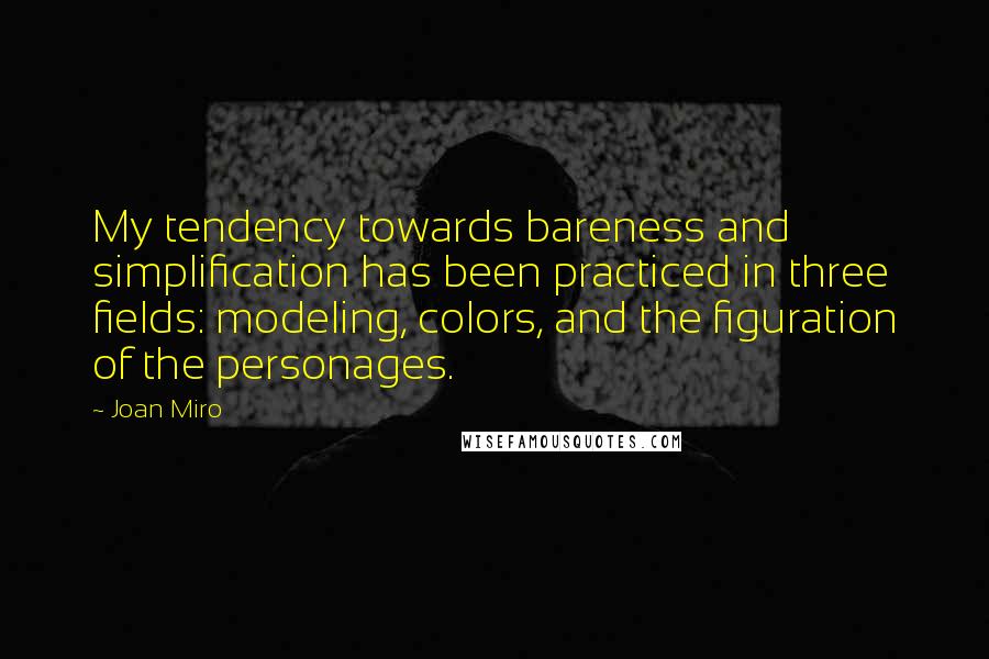 Joan Miro Quotes: My tendency towards bareness and simplification has been practiced in three fields: modeling, colors, and the figuration of the personages.