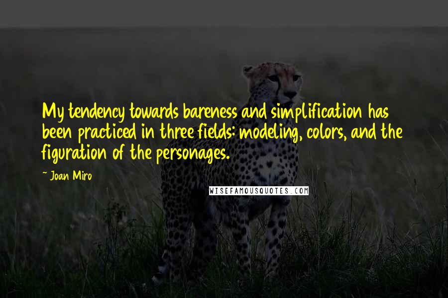 Joan Miro Quotes: My tendency towards bareness and simplification has been practiced in three fields: modeling, colors, and the figuration of the personages.