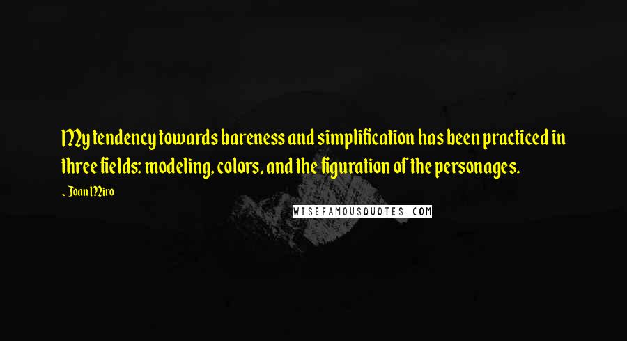 Joan Miro Quotes: My tendency towards bareness and simplification has been practiced in three fields: modeling, colors, and the figuration of the personages.