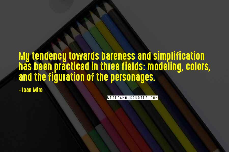 Joan Miro Quotes: My tendency towards bareness and simplification has been practiced in three fields: modeling, colors, and the figuration of the personages.