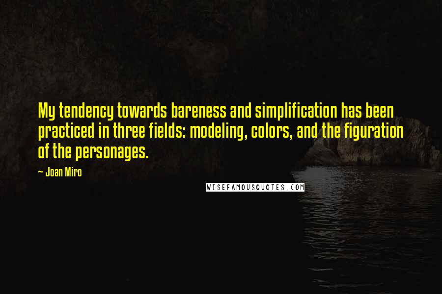 Joan Miro Quotes: My tendency towards bareness and simplification has been practiced in three fields: modeling, colors, and the figuration of the personages.