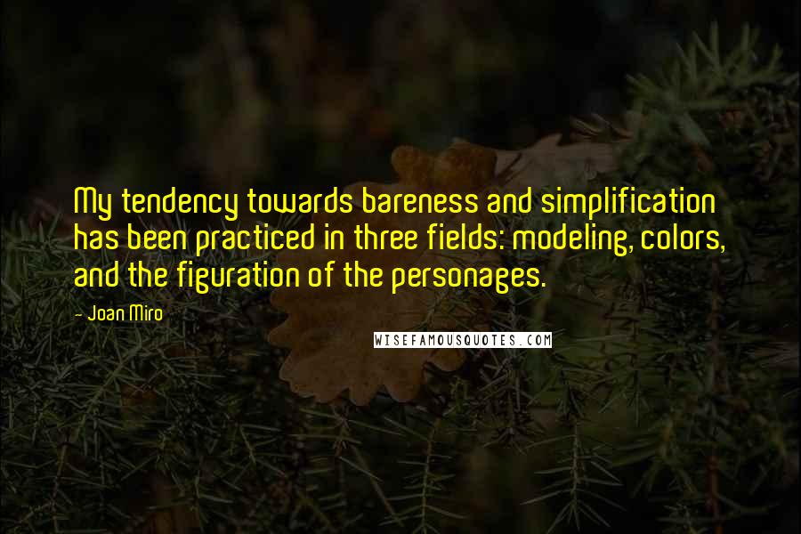 Joan Miro Quotes: My tendency towards bareness and simplification has been practiced in three fields: modeling, colors, and the figuration of the personages.