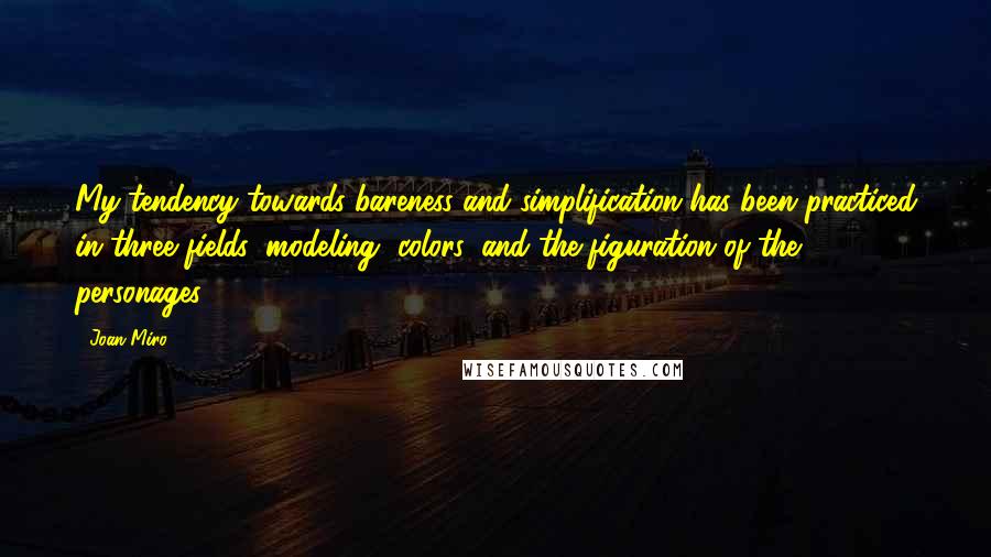 Joan Miro Quotes: My tendency towards bareness and simplification has been practiced in three fields: modeling, colors, and the figuration of the personages.