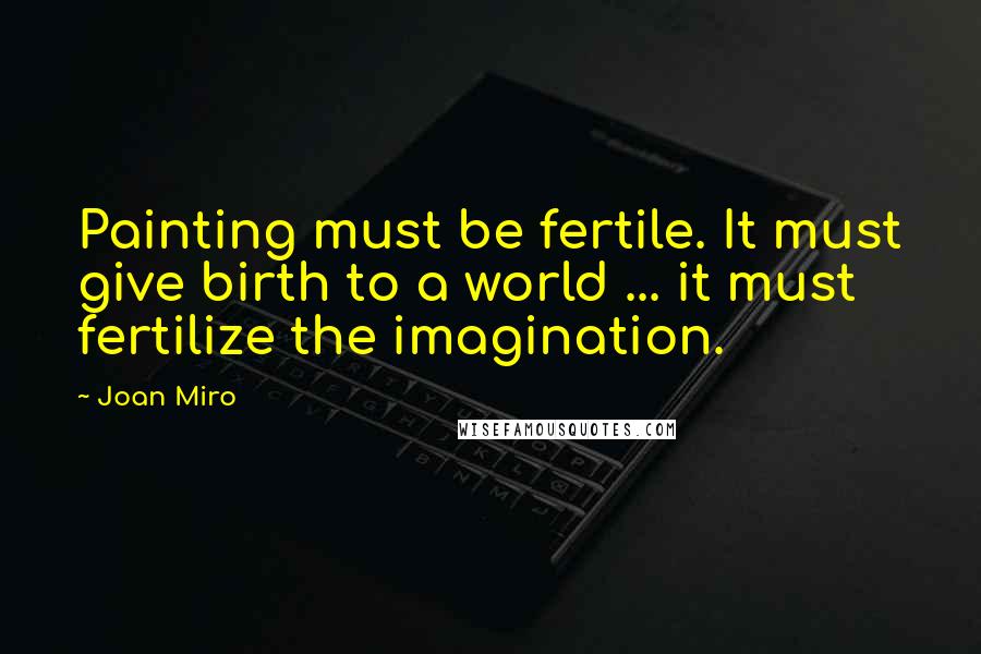 Joan Miro Quotes: Painting must be fertile. It must give birth to a world ... it must fertilize the imagination.