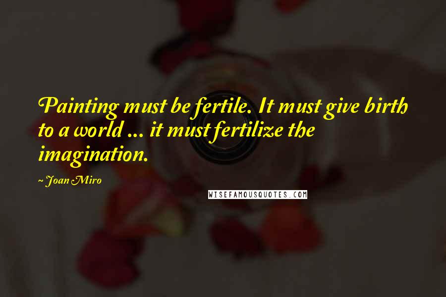 Joan Miro Quotes: Painting must be fertile. It must give birth to a world ... it must fertilize the imagination.