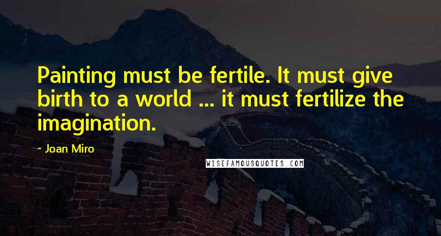 Joan Miro Quotes: Painting must be fertile. It must give birth to a world ... it must fertilize the imagination.