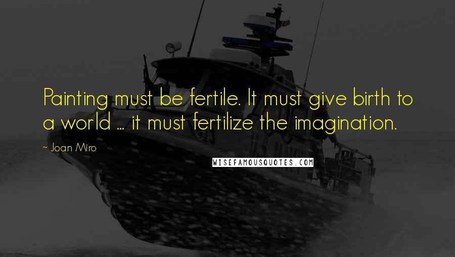 Joan Miro Quotes: Painting must be fertile. It must give birth to a world ... it must fertilize the imagination.