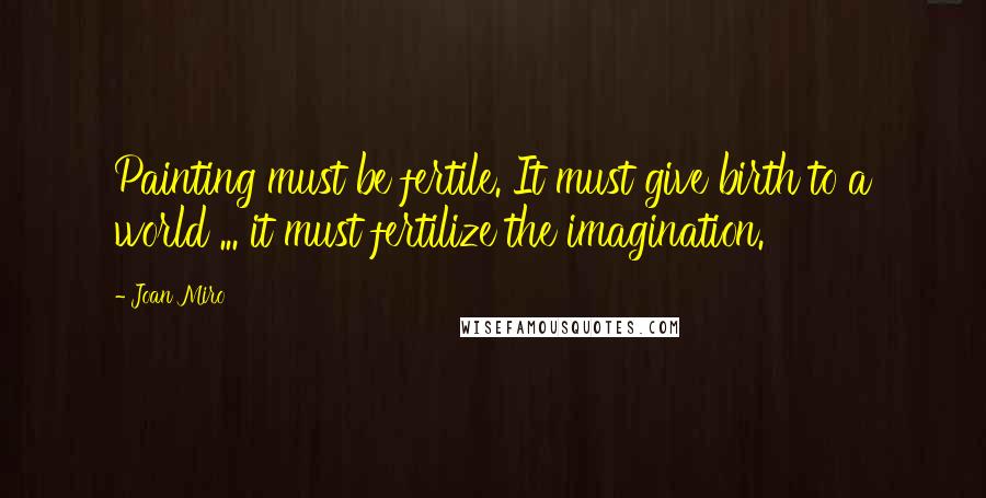 Joan Miro Quotes: Painting must be fertile. It must give birth to a world ... it must fertilize the imagination.