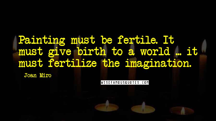 Joan Miro Quotes: Painting must be fertile. It must give birth to a world ... it must fertilize the imagination.