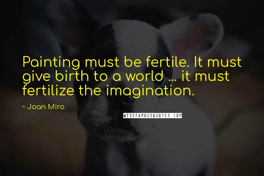 Joan Miro Quotes: Painting must be fertile. It must give birth to a world ... it must fertilize the imagination.