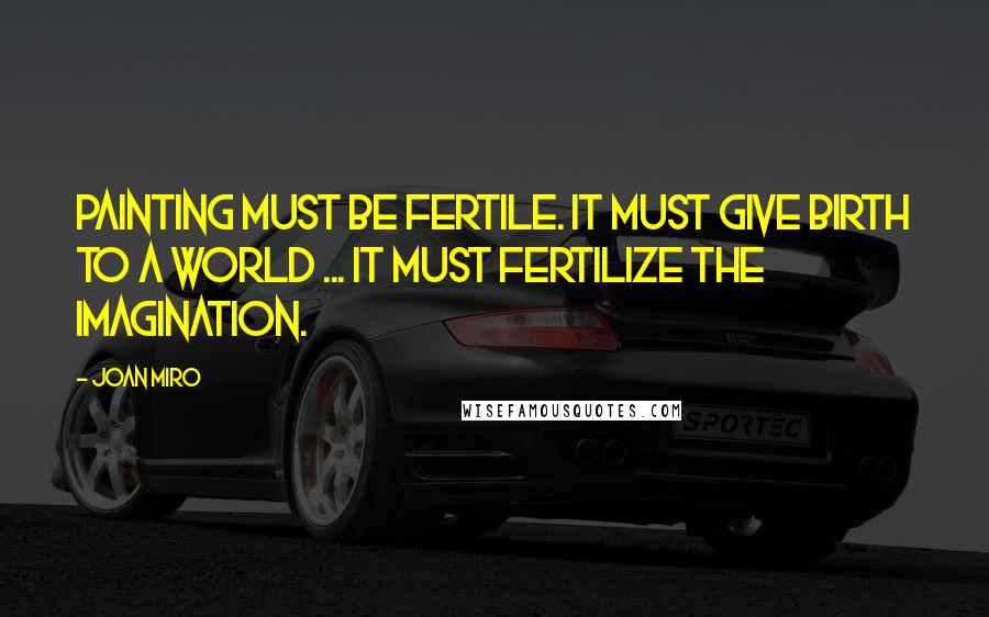 Joan Miro Quotes: Painting must be fertile. It must give birth to a world ... it must fertilize the imagination.