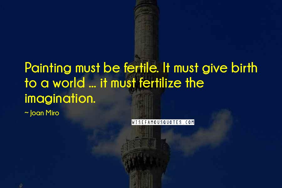 Joan Miro Quotes: Painting must be fertile. It must give birth to a world ... it must fertilize the imagination.