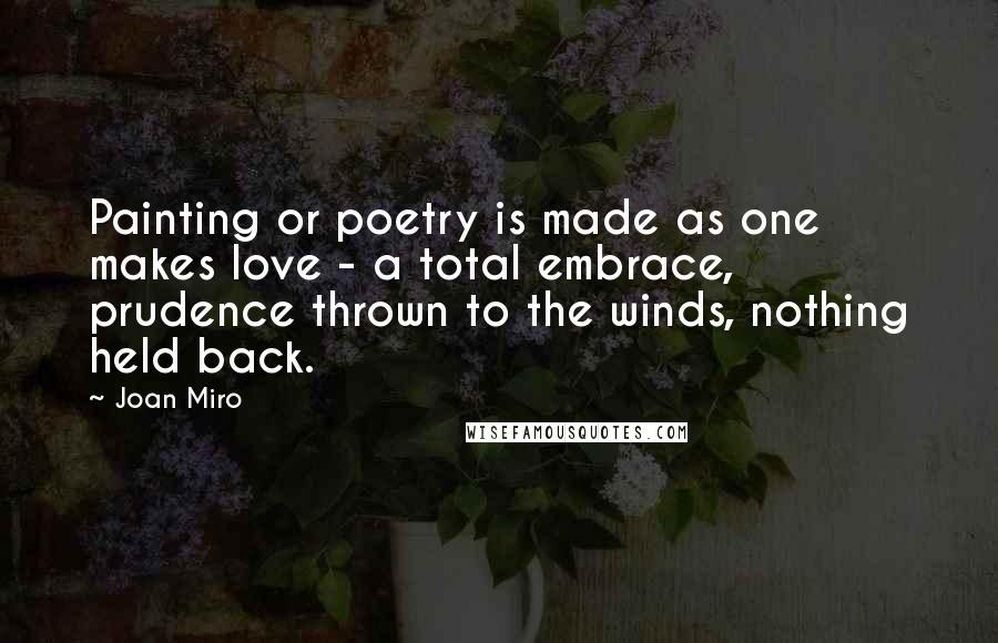Joan Miro Quotes: Painting or poetry is made as one makes love - a total embrace, prudence thrown to the winds, nothing held back.
