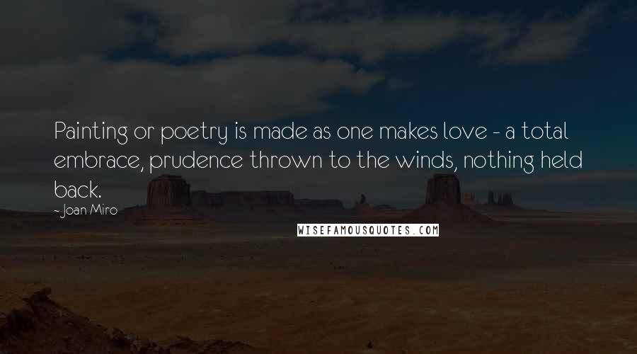 Joan Miro Quotes: Painting or poetry is made as one makes love - a total embrace, prudence thrown to the winds, nothing held back.