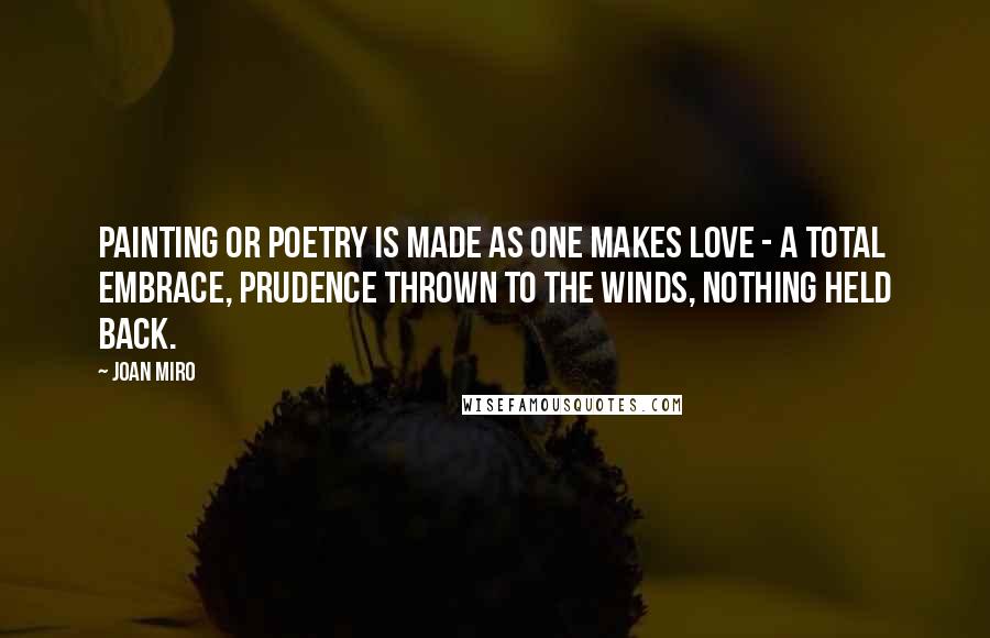 Joan Miro Quotes: Painting or poetry is made as one makes love - a total embrace, prudence thrown to the winds, nothing held back.