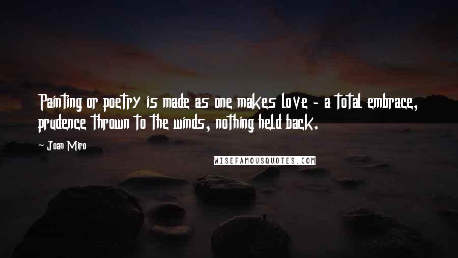 Joan Miro Quotes: Painting or poetry is made as one makes love - a total embrace, prudence thrown to the winds, nothing held back.