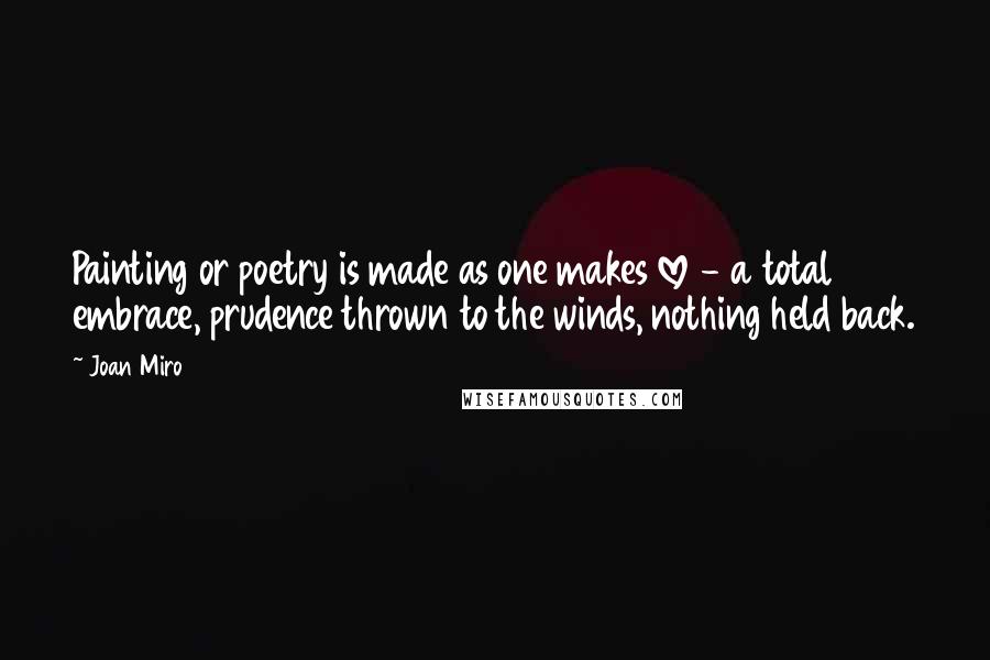 Joan Miro Quotes: Painting or poetry is made as one makes love - a total embrace, prudence thrown to the winds, nothing held back.