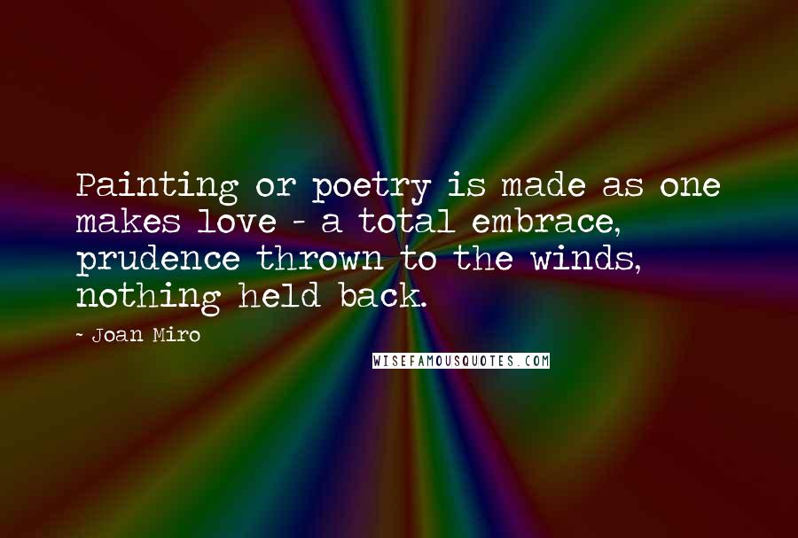 Joan Miro Quotes: Painting or poetry is made as one makes love - a total embrace, prudence thrown to the winds, nothing held back.