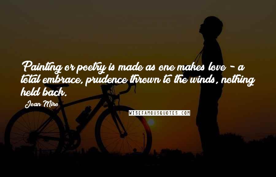 Joan Miro Quotes: Painting or poetry is made as one makes love - a total embrace, prudence thrown to the winds, nothing held back.