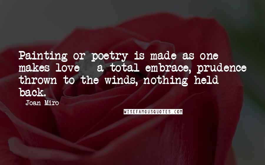 Joan Miro Quotes: Painting or poetry is made as one makes love - a total embrace, prudence thrown to the winds, nothing held back.