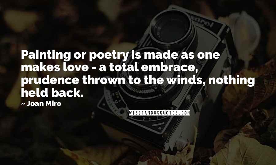 Joan Miro Quotes: Painting or poetry is made as one makes love - a total embrace, prudence thrown to the winds, nothing held back.