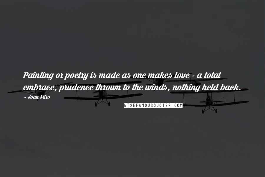 Joan Miro Quotes: Painting or poetry is made as one makes love - a total embrace, prudence thrown to the winds, nothing held back.