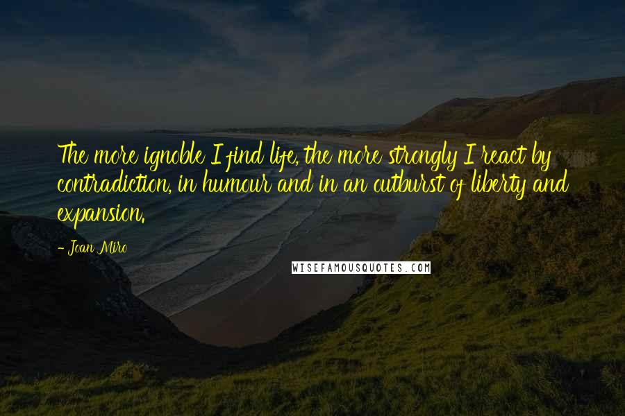 Joan Miro Quotes: The more ignoble I find life, the more strongly I react by contradiction, in humour and in an outburst of liberty and expansion.