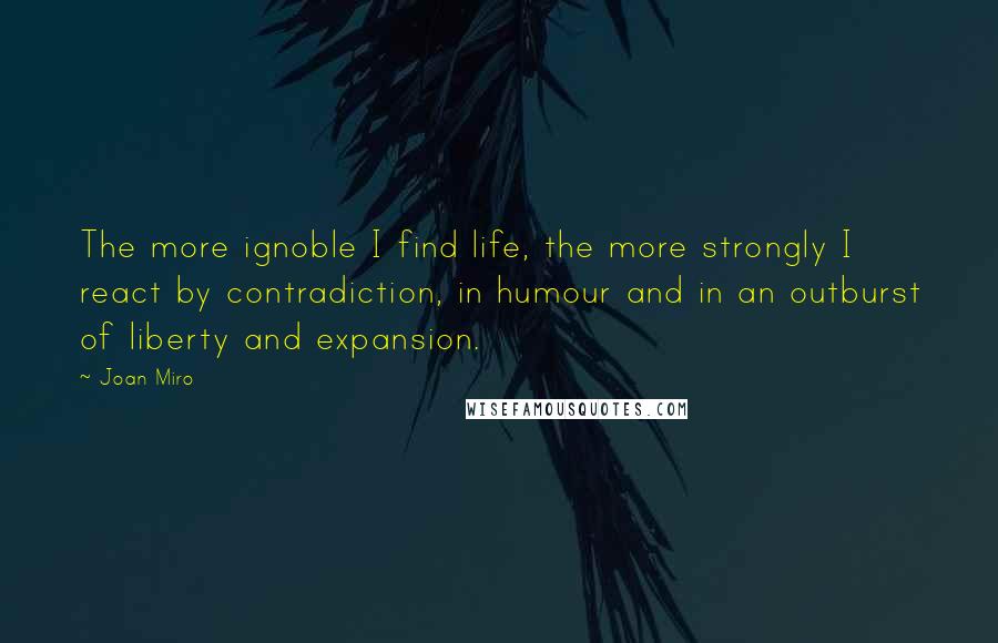 Joan Miro Quotes: The more ignoble I find life, the more strongly I react by contradiction, in humour and in an outburst of liberty and expansion.