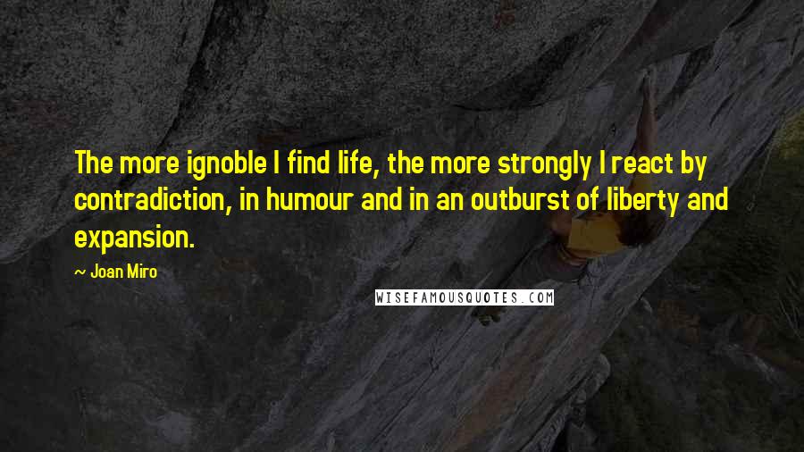 Joan Miro Quotes: The more ignoble I find life, the more strongly I react by contradiction, in humour and in an outburst of liberty and expansion.