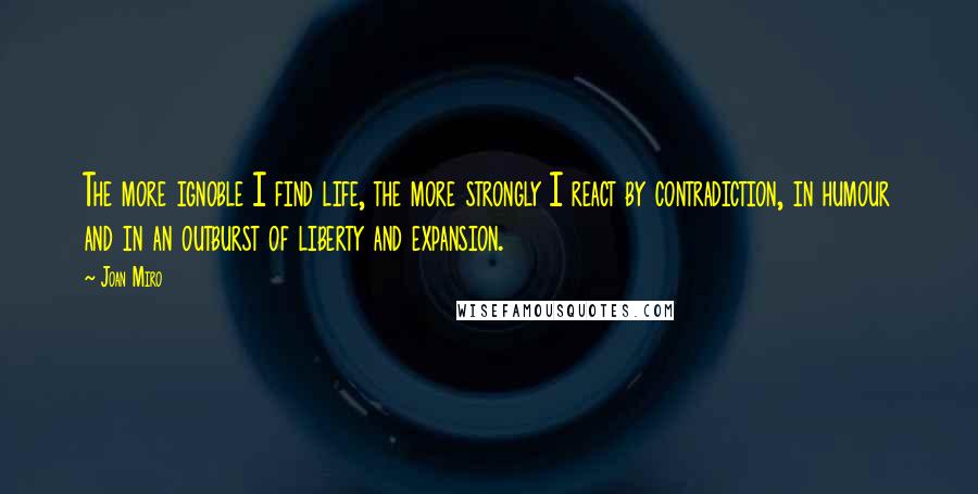 Joan Miro Quotes: The more ignoble I find life, the more strongly I react by contradiction, in humour and in an outburst of liberty and expansion.