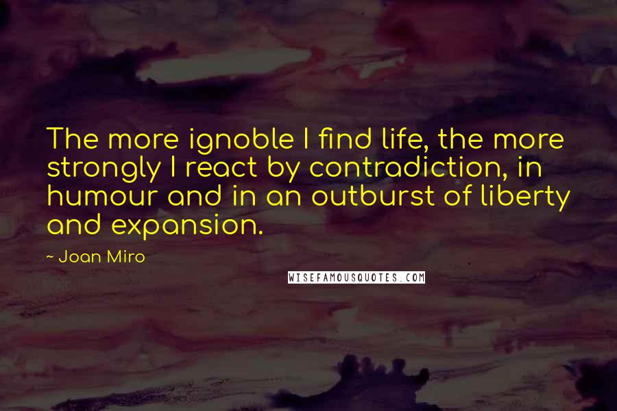 Joan Miro Quotes: The more ignoble I find life, the more strongly I react by contradiction, in humour and in an outburst of liberty and expansion.