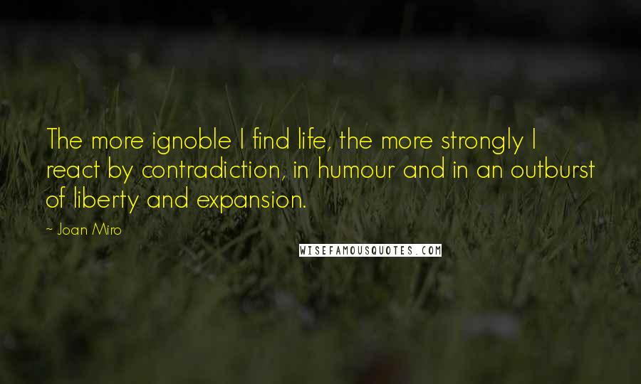 Joan Miro Quotes: The more ignoble I find life, the more strongly I react by contradiction, in humour and in an outburst of liberty and expansion.