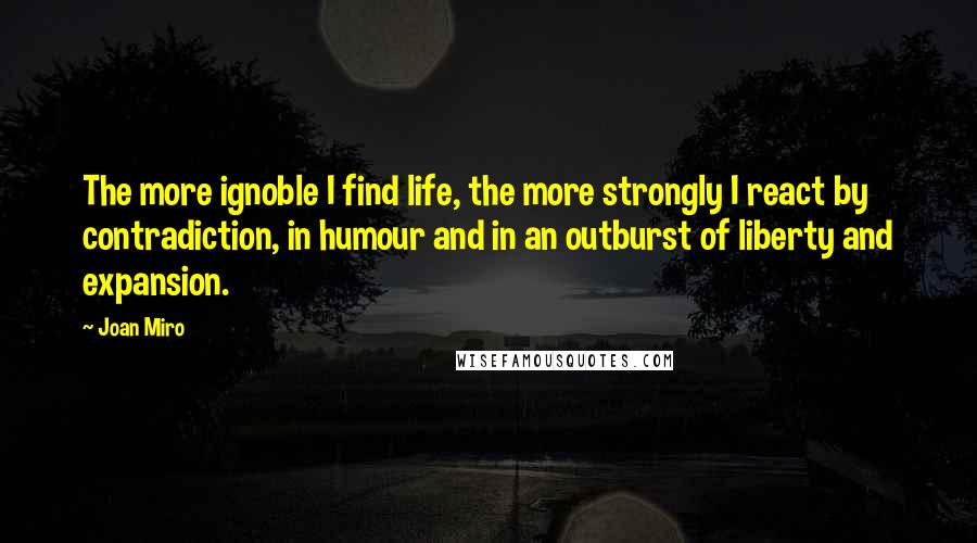 Joan Miro Quotes: The more ignoble I find life, the more strongly I react by contradiction, in humour and in an outburst of liberty and expansion.