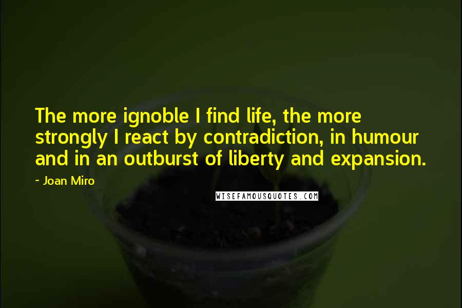 Joan Miro Quotes: The more ignoble I find life, the more strongly I react by contradiction, in humour and in an outburst of liberty and expansion.