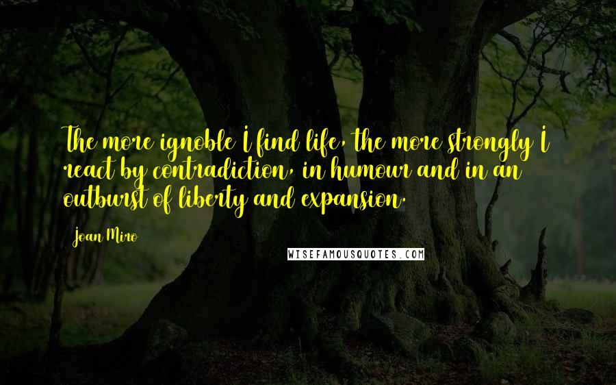 Joan Miro Quotes: The more ignoble I find life, the more strongly I react by contradiction, in humour and in an outburst of liberty and expansion.