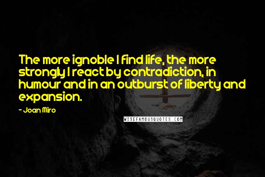 Joan Miro Quotes: The more ignoble I find life, the more strongly I react by contradiction, in humour and in an outburst of liberty and expansion.