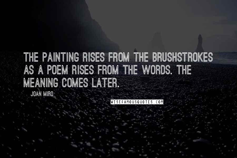 Joan Miro Quotes: The painting rises from the brushstrokes as a poem rises from the words. The meaning comes later.