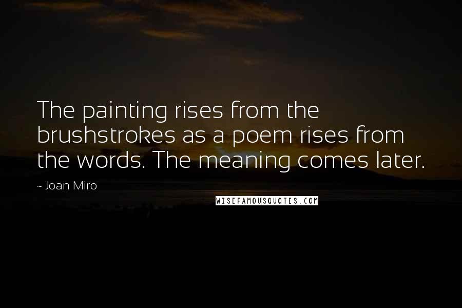 Joan Miro Quotes: The painting rises from the brushstrokes as a poem rises from the words. The meaning comes later.