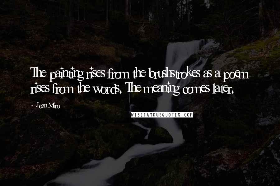 Joan Miro Quotes: The painting rises from the brushstrokes as a poem rises from the words. The meaning comes later.